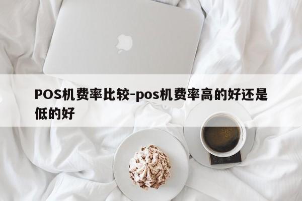 乌兰浩特POS机费率比较-pos机费率高的好还是低的好